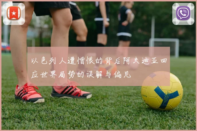 以色列人遭憎恨的背后阿夫迪亚回应世界局势的误解与偏见