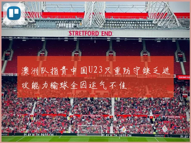澳洲队指责中国U23只重防守缺乏进攻能力输球全因运气不佳